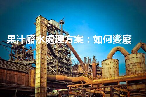 果汁廢水處理方案：如何變廢為寶？